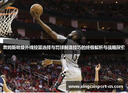 詹姆斯哈登外线投篮选择与罚球制造技巧的终极解析与战略探索