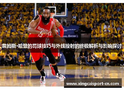 詹姆斯·哈登的罚球技巧与外线投射的终极解析与影响探讨