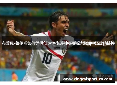 布莱恩·鲁伊斯如何凭借创造性传球引领哥斯达黎加中场攻防转换