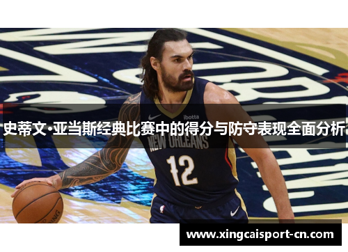 史蒂文·亚当斯经典比赛中的得分与防守表现全面分析