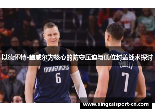 以德怀特·鲍威尔为核心的防守压迫与低位封盖战术探讨