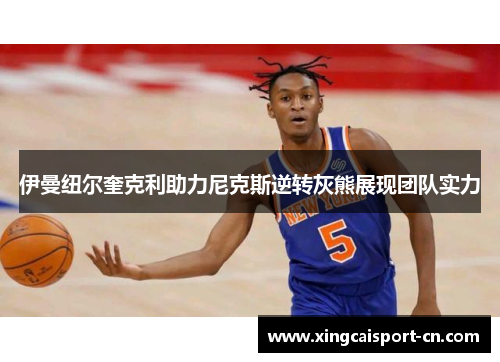 伊曼纽尔奎克利助力尼克斯逆转灰熊展现团队实力