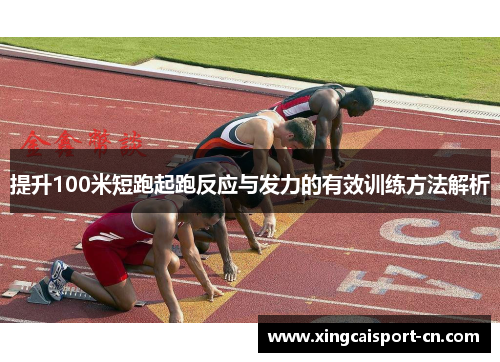 提升100米短跑起跑反应与发力的有效训练方法解析