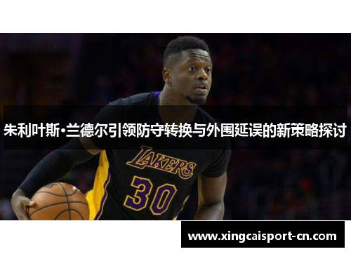 朱利叶斯·兰德尔引领防守转换与外围延误的新策略探讨