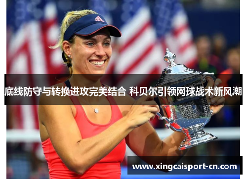 底线防守与转换进攻完美结合 科贝尔引领网球战术新风潮