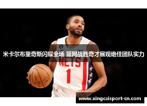 米卡尔布里奇斯闪耀全场 篮网战胜奇才展现绝佳团队实力