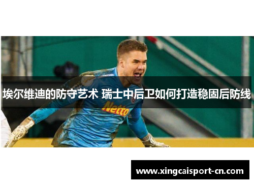 埃尔维迪的防守艺术 瑞士中后卫如何打造稳固后防线 埃尔维迪的防守艺术 瑞士中后卫如何打造稳固后防线