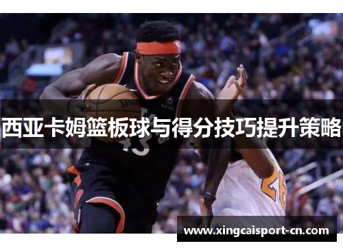 西亚卡姆篮板球与得分技巧提升策略