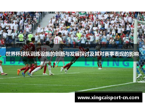 世界杯球队训练设施的创新与发展探讨及其对赛事表现的影响 世界杯球队训练设施的创新与发展探讨及其对赛事表现的影响