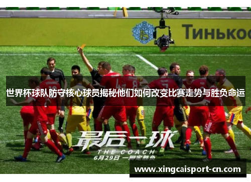 世界杯球队防守核心球员揭秘他们如何改变比赛走势与胜负命运 世界杯球队防守核心球员揭秘他们如何改变比赛走势与胜负命运