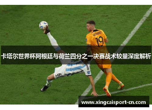 卡塔尔世界杯阿根廷与荷兰四分之一决赛战术较量深度解析