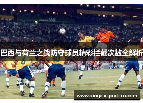 巴西与荷兰之战防守球员精彩拦截次数全解析