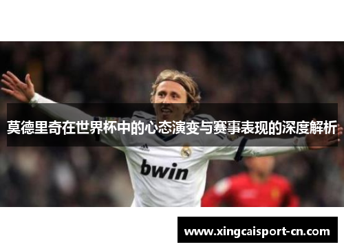 莫德里奇在世界杯中的心态演变与赛事表现的深度解析