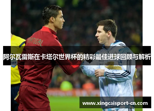 阿尔瓦雷斯在卡塔尔世界杯的精彩最佳进球回顾与解析