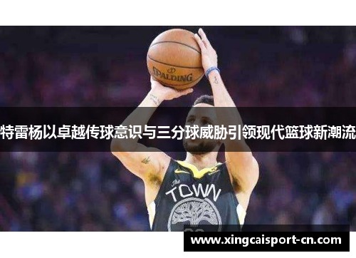 特雷杨以卓越传球意识与三分球威胁引领现代篮球新潮流 特雷杨以卓越传球意识与三分球威胁引领现代篮球新潮流