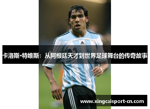 卡洛斯·特维斯:从阿根廷天才到世界足球舞台的传奇故事 卡洛斯·特维斯:从阿根廷天才到世界足球舞台的传奇故事