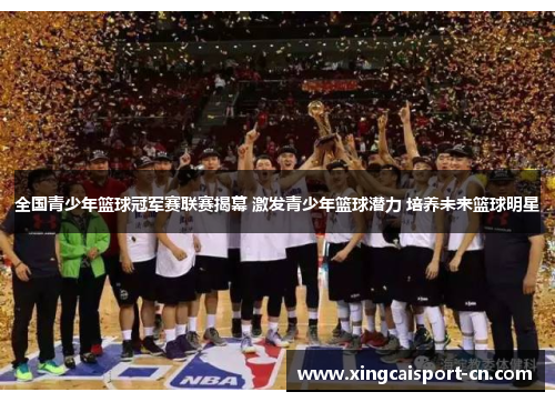 全国青少年篮球冠军赛联赛揭幕 激发青少年篮球潜力 培养未来篮球明星 全国青少年篮球冠军赛联赛揭幕 激发青少年篮球潜力 培养未来篮球明星
