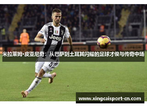 米拉莱姆·皮亚尼奇:从巴萨到土耳其闪耀的足球才俊与传奇中场 米拉莱姆·皮亚尼奇:从巴萨到土耳其闪耀的足球才俊与传奇中场