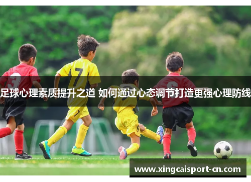 足球心理素质提升之道 如何通过心态调节打造更强心理防线 足球心理素质提升之道 如何通过心态调节打造更强心理防线