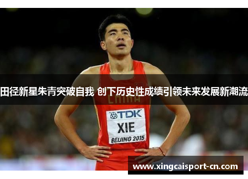 田径新星朱青突破自我 创下历史性成绩引领未来发展新潮流 田径新星朱青突破自我 创下历史性成绩引领未来发展新潮流