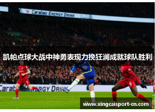 凯帕点球大战中神勇表现力挽狂澜成就球队胜利 凯帕点球大战中神勇表现力挽狂澜成就球队胜利