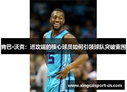 肯巴·沃克:进攻端的核心球员如何引领球队突破重围 肯巴·沃克:进攻端的核心球员如何引领球队突破重围