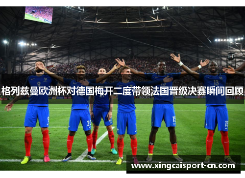 格列兹曼欧洲杯对德国梅开二度带领法国晋级决赛瞬间回顾 格列兹曼欧洲杯对德国梅开二度带领法国晋级决赛瞬间回顾