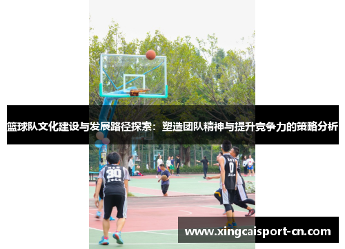 篮球队文化建设与发展路径探索:塑造团队精神与提升竞争力的策略分析 篮球队文化建设与发展路径探索:塑造团队精神与提升竞争力的策略分析
