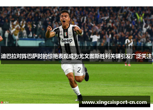 迪巴拉对阵巴萨时的惊艳表现成为尤文图斯胜利关键引发广泛关注 迪巴拉对阵巴萨时的惊艳表现成为尤文图斯胜利关键引发广泛关注