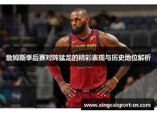 詹姆斯季后赛对阵猛龙的精彩表现与历史地位解析 詹姆斯季后赛对阵猛龙的精彩表现与历史地位解析