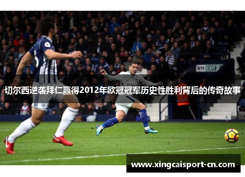 切尔西逆袭拜仁赢得2012年欧冠冠军历史性胜利背后的传奇故事 切尔西逆袭拜仁赢得2012年欧冠冠军历史性胜利背后的传奇故事