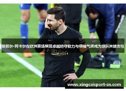 曼努尔·阿卡尔在欧洲赛场展现卓越防守能力与领袖气质成为球队关键支柱 曼努尔·阿卡尔在欧洲赛场展现卓越防守能力与领袖气质成为球队关键支柱