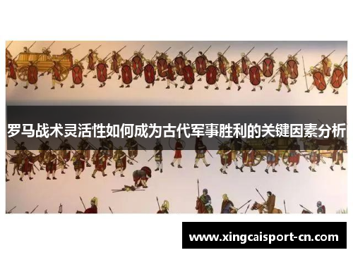 罗马战术灵活性如何成为古代军事胜利的关键因素分析 罗马战术灵活性如何成为古代军事胜利的关键因素分析