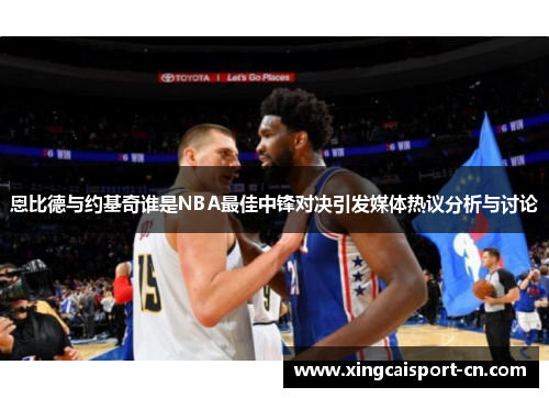 恩比德与约基奇谁是NBA最佳中锋对决引发媒体热议分析与讨论 恩比德与约基奇谁是NBA最佳中锋对决引发媒体热议分析与讨论