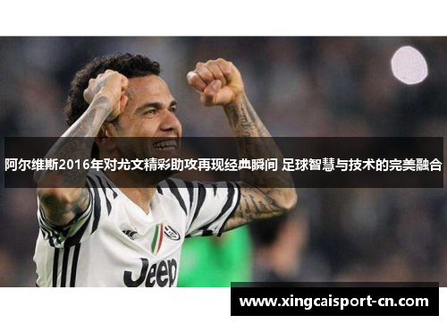 阿尔维斯2016年对尤文精彩助攻再现经典瞬间 足球智慧与技术的完美融合 阿尔维斯2016年对尤文精彩助攻再现经典瞬间 足球智慧与技术的完美融合