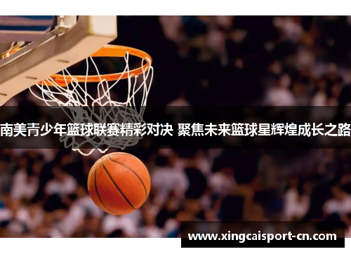 南美青少年篮球联赛精彩对决 聚焦未来篮球星辉煌成长之路
