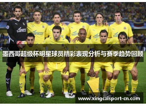 墨西哥超级杯明星球员精彩表现分析与赛季趋势回顾