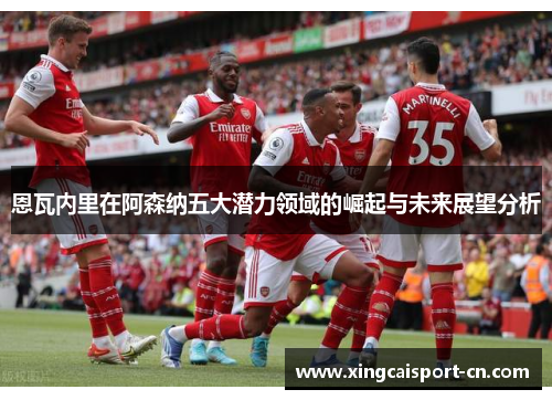 恩瓦内里在阿森纳五大潜力领域的崛起与未来展望分析