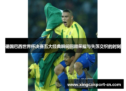 德国巴西世界杯决赛五大经典瞬间回顾荣耀与失落交织的时刻