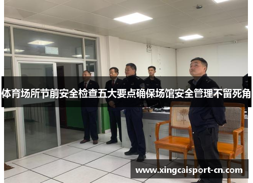 体育场所节前安全检查五大要点确保场馆安全管理不留死角