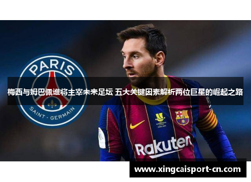 梅西与姆巴佩谁将主宰未来足坛 五大关键因素解析两位巨星的崛起之路
