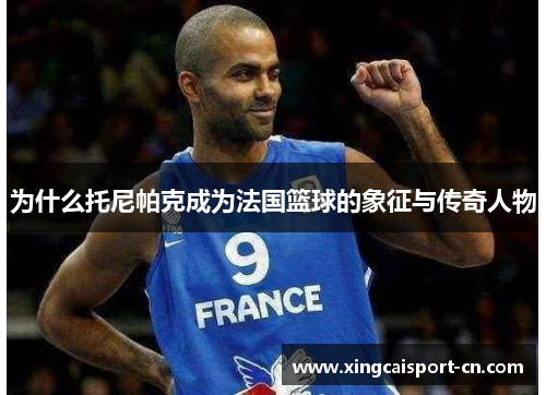 为什么托尼帕克成为法国篮球的象征与传奇人物