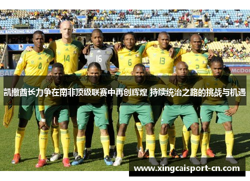 凯撒酋长力争在南非顶级联赛中再创辉煌 持续统治之路的挑战与机遇