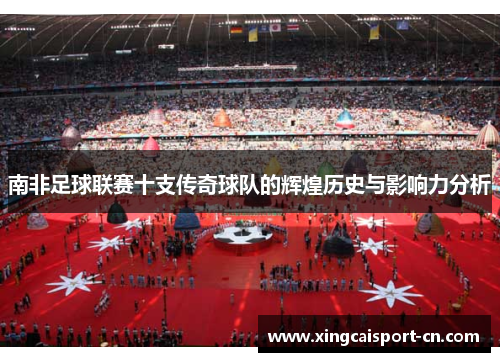 南非足球联赛十支传奇球队的辉煌历史与影响力分析