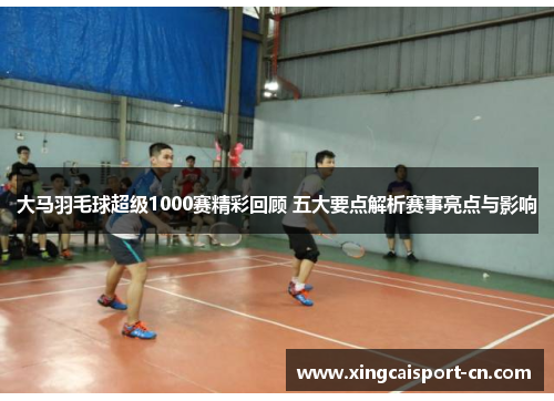 大马羽毛球超级1000赛精彩回顾 五大要点解析赛事亮点与影响