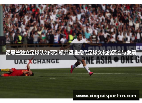 德黑兰独立足球队如何引领并塑造现代足球文化的演变与发展