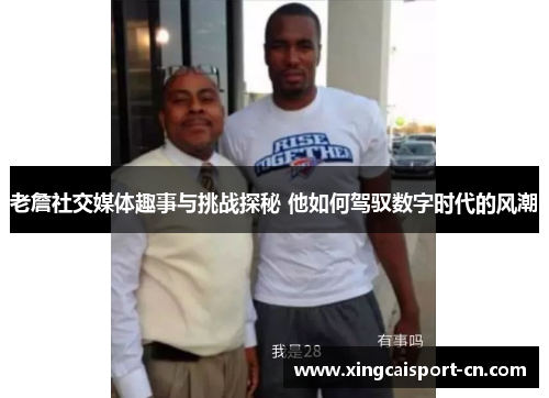 老詹社交媒体趣事与挑战探秘 他如何驾驭数字时代的风潮