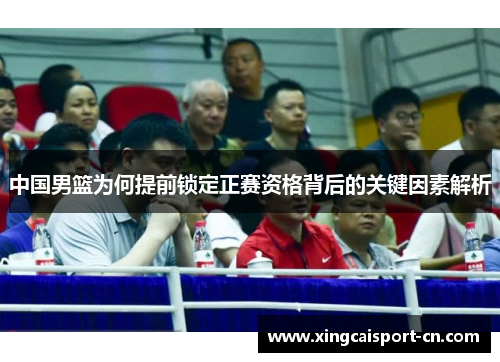 中国男篮为何提前锁定正赛资格背后的关键因素解析