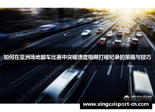 如何在亚洲场地脚车比赛中突破速度极限打破纪录的策略与技巧
