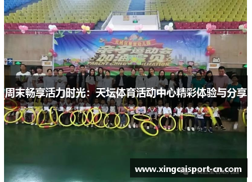 周末畅享活力时光：天坛体育活动中心精彩体验与分享